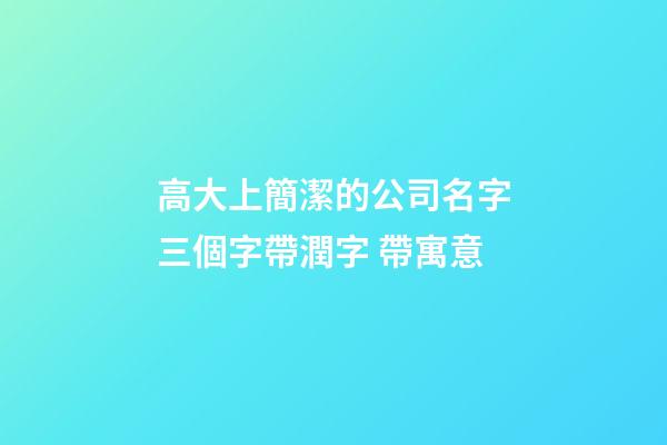 高大上簡潔的公司名字三個字帶潤字 帶寓意-第1張-公司起名-玄機派